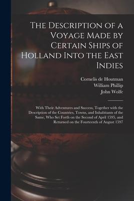 The Description of a Voyage Made by Certain Ships of Holland Into the East Indies: With Their Adventures and Success Together With the Description of