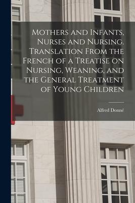 Mothers and Infants Nurses and Nursing. Translation From the French of a Treatise on Nursing Weaning and the General Treatment of Young Children