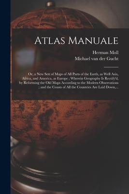 Atlas Manuale: or a New Sett of Maps of All Parts of the Earth as Well Asia Africa and America as Europe; Wherein Geography is R