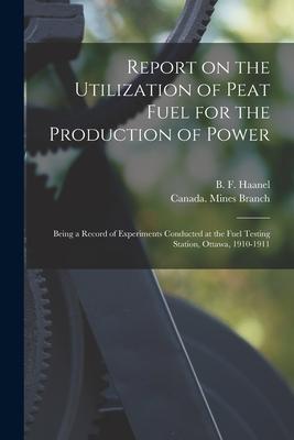 Report on the Utilization of Peat Fuel for the Production of Power [microform]: Being a Record of Experiments Conducted at the Fuel Testing Station O