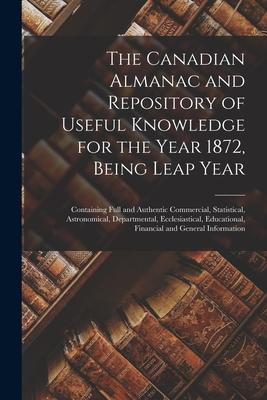 The Canadian Almanac and Repository of Useful Knowledge for the Year 1872 Being Leap Year [microform]: Containing Full and Authentic Commercial Stat