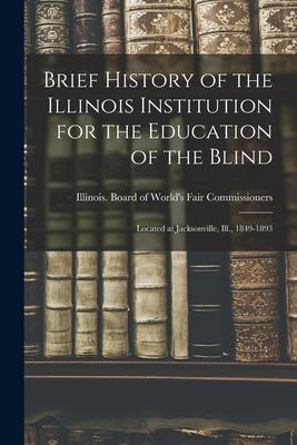 Brief History of the Illinois Institution for the Education of the Blind: Located at Jacksonville Ill. 1849-1893
