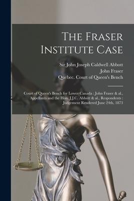 The Fraser Institute Case [microform]: Court of Queen‘s Bench for Lower Canada: John Fraser & Al. Appellants and the Hon. J.J.C. Abbott & Al. Respon
