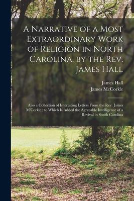A Narrative of a Most Extraordinary Work of Religion in North Carolina by the Rev. James Hall: Also a Collection of Interesting Letters From the Rev.