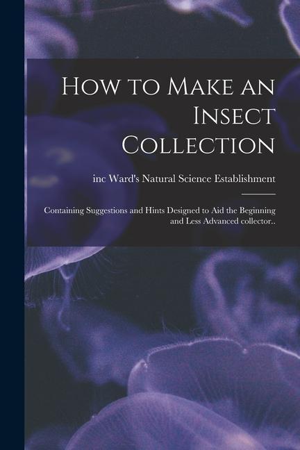 How to Make an Insect Collection; Containing Suggestions and Hints ed to Aid the Beginning and Less Advanced Collector..