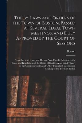 The By-laws and Orders of the Town of Boston Passed at Several Legal Town Meetings and Duly Approved by the Court of Sessions: Together With Rules a