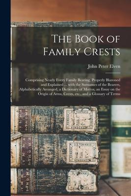 The Book of Family Crests: Comprising Nearly Every Family Bearing Properly Blazoned and Explained ... With the Surnames of the Bearers Alphabet