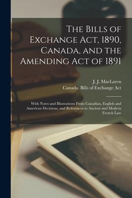 The Bills of Exchange Act 1890 Canada and the Amending Act of 1891 [microform]: With Notes and Illustrations From Canadian English and American De
