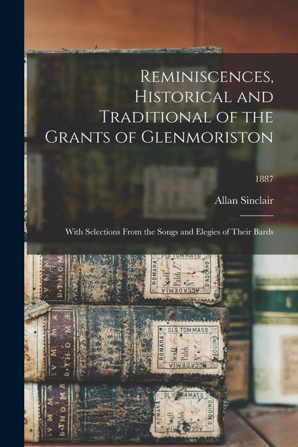 Reminiscences Historical and Traditional of the Grants of Glenmoriston: With Selections From the Songs and Elegies of Their Bards; 1887