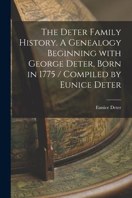 The Deter Family History. A Genealogy Beginning With George Deter Born in 1775 / Compiled by Eunice Deter