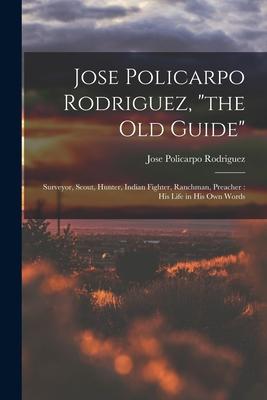 Jose Policarpo Rodriguez the Old Guide: Surveyor Scout Hunter Indian Fighter Ranchman Preacher: His Life in His Own Words