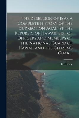 The Rebellion of 1895. A Complete History of the Isurrection Against the Republic of Hawaii. List of Officers and Members of the National Guard of Haw