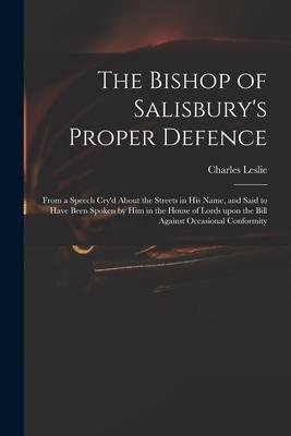 The Bishop of Salisbury‘s Proper Defence: From a Speech Cry‘d About the Streets in His Name and Said to Have Been Spoken by Him in the House of Lords