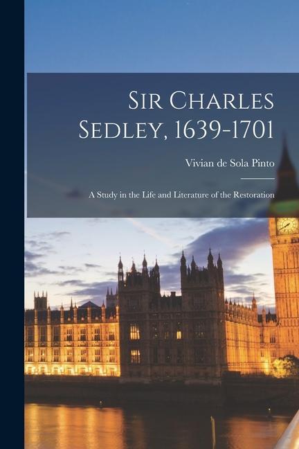 Sir Charles Sedley 1639-1701; a Study in the Life and Literature of the Restoration