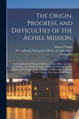 The Origin Progress and Difficulties of the Achill Mission: as Detailed in the Minutes of Evidence Taken Before the Select Committee of the House o