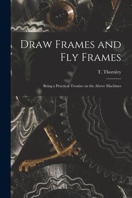 Draw Frames and Fly Frames: Being a Practical Treatise on the Above Machines