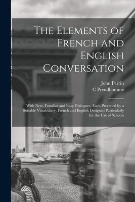 The Elements of French and English Conversation [microform]: With New Familiar and Easy Dialogues Each Preceded by a Suitable Vocabulary French and