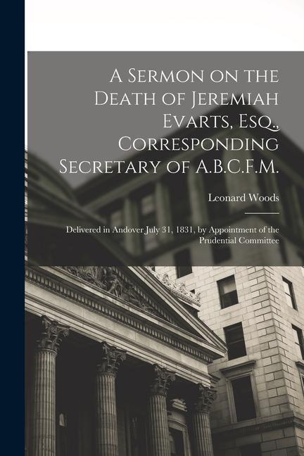 A Sermon on the Death of Jeremiah Evarts Esq. Corresponding Secretary of A.B.C.F.M.: Delivered in Andover July 31 1831 by Appointment of the Prude