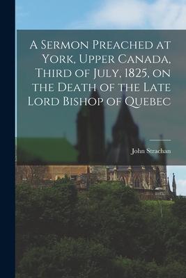 A Sermon Preached at York Upper Canada Third of July 1825 on the Death of the Late Lord Bishop of Quebec [microform]