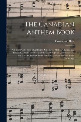 The Canadian Anthem Book; a Choice Collection of Anthems Sentences Motets Chants &c. Selected ... From the Works of the Most Popular Composers f