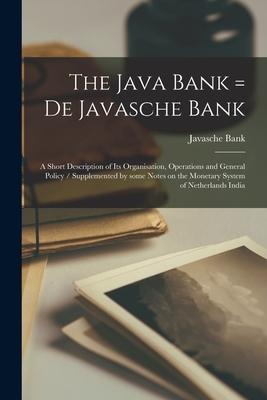 The Java Bank = De Javasche Bank: a Short Description of Its Organisation Operations and General Policy / Supplemented by Some Notes on the Monetary