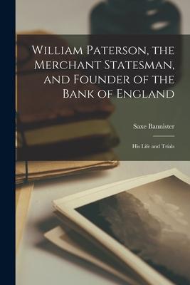 William Paterson the Merchant Statesman and Founder of the Bank of England [microform]: His Life and Trials