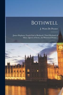 Bothwell: (James Hepburn Fourth Earl of Bothwell Third Husband of Mary Queen of Scots.) An Historical Drama ..