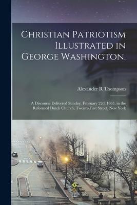 Christian Patriotism Illustrated in George Washington.: A Discourse Delivered Sunday February 22d 1863 in the Reformed Dutch Church Twenty-first S