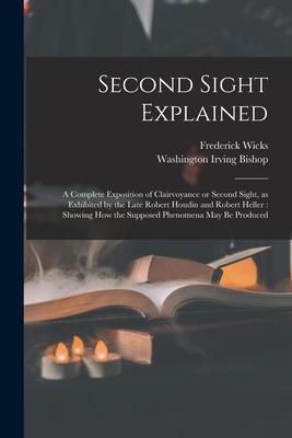 Second Sight Explained: a Complete Exposition of Clairvoyance or Second Sight as Exhibited by the Late Robert Houdin and Robert Heller: Showi