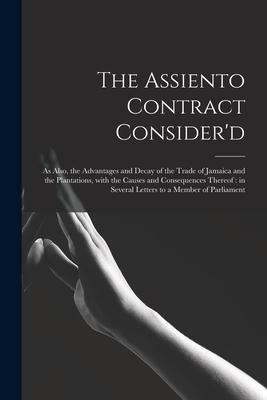 The Assiento Contract Consider‘d [microform]: as Also the Advantages and Decay of the Trade of Jamaica and the Plantations With the Causes and Conse