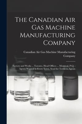 The Canadian Air Gas Machine Manufacturing Company [microform]: Factory and Works ... Toronto Head Offices ... Montreal P.Q.: Agents Wanted in Every