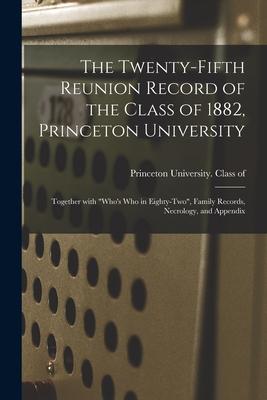 The Twenty-fifth Reunion Record of the Class of 1882 Princeton University: Together With Who‘s Who in Eighty-two Family Records Necrology and Ap