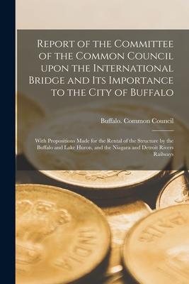 Report of the Committee of the Common Council Upon the International Bridge and Its Importance to the City of Buffalo [microform]: With Propositions M