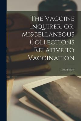 The Vaccine Inquirer or Miscellaneous Collections Relative to Vaccination [microform]; 1 (1822-1824)