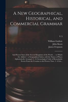 A New Geographical Historical and Commercial Grammar: and Present State of the Several Kingdoms of the World ...: to Which Are Added 1. a Geographi