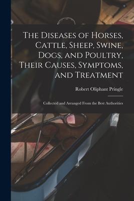 The Diseases of Horses Cattle Sheep Swine Dogs and Poultry Their Causes Symptoms and Treatment: Collected and Arranged From the Best Authoriti