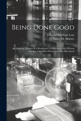 Being Done Good: an Amusing Account of a Rheumatic‘s Experiences With Doctors and Specialists Who Promised to Do Him Good