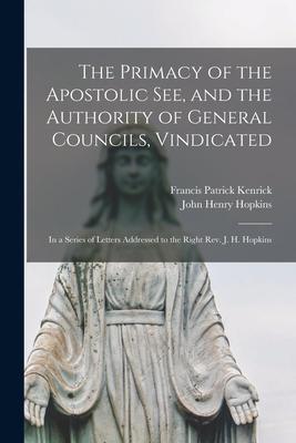 The Primacy of the Apostolic See and the Authority of General Councils Vindicated: in a Series of Letters Addressed to the Right Rev. J. H. Hopkins