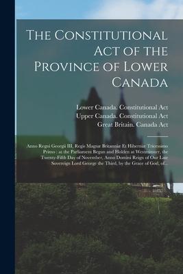 The Constitutional Act of the Province of Lower Canada [microform]: Anno Regni Georgii III Regis Magnæ Britanniæ Et Hiberniæ Tricessimo Primo: at the