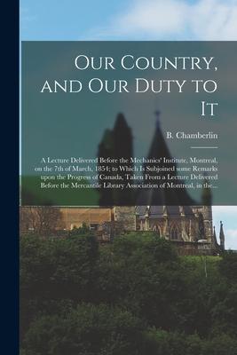 Our Country and Our Duty to It [microform]: a Lecture Delivered Before the Mechanics‘ Institute Montreal on the 7th of March 1854; to Which is Sub
