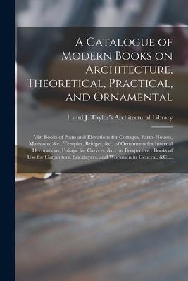 A Catalogue of Modern Books on Architecture Theoretical Practical and Ornamental: Viz. Books of Plans and Elevations for Cottages Farm-houses Man