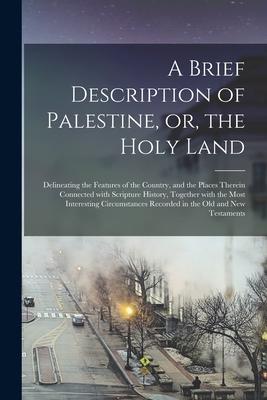 A Brief Description of Palestine or the Holy Land: Delineating the Features of the Country and the Places Therein Connected With Scripture History