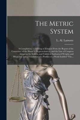 The Metric System: a Compilation Consisting of Extracts From the Report of the Committee of the House of Representatives and the Law of