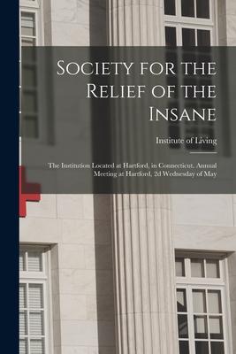 Society for the Relief of the Insane: the Institution Located at Hartford in Connecticut. Annual Meeting at Hartford 2d Wednesday of May