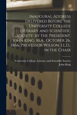 Inaugural Address Delivered Before the University College Literary and Scientific Society by the President John King M.A. October 26 1866 Profes