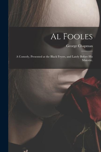 Al Fooles: a Comedy Presented at the Black Fryers and Lately Before His Maiestie.