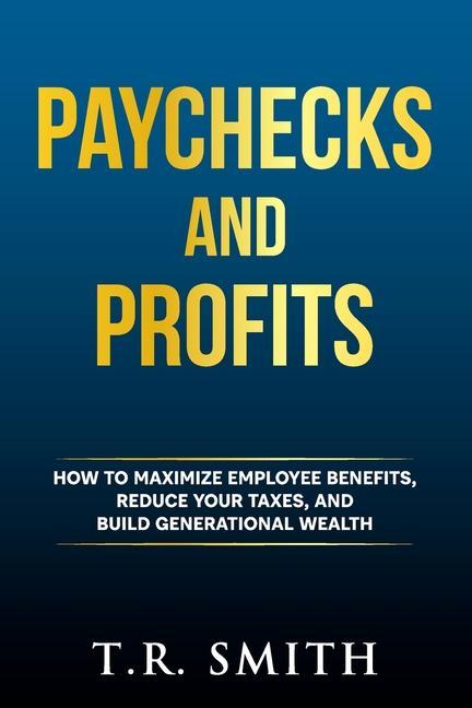 Paychecks and Profits: How to Maximize Employee Benefits Reduce Your Taxes and Build Generational Wealth