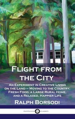 Flight from the City: An Experiment in Creative Living on the Land - Moving to the Country; Fresh Food a Large Rural Home and a Relaxed H