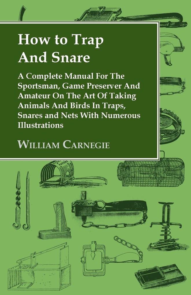 How to Trap and Snare - A Complete Manual for the Sportsman Game Preserver and Amateur on the Art of Taking Animals and Birds in Traps Snares and Nets with Numerous Illustrations