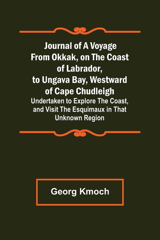 Journal of a Voyage from Okkak on the Coast of Labrador to Ungava Bay Westward of Cape Chudleigh ; Undertaken to Explore the Coast and Visit the Esquimaux in That Unknown Region